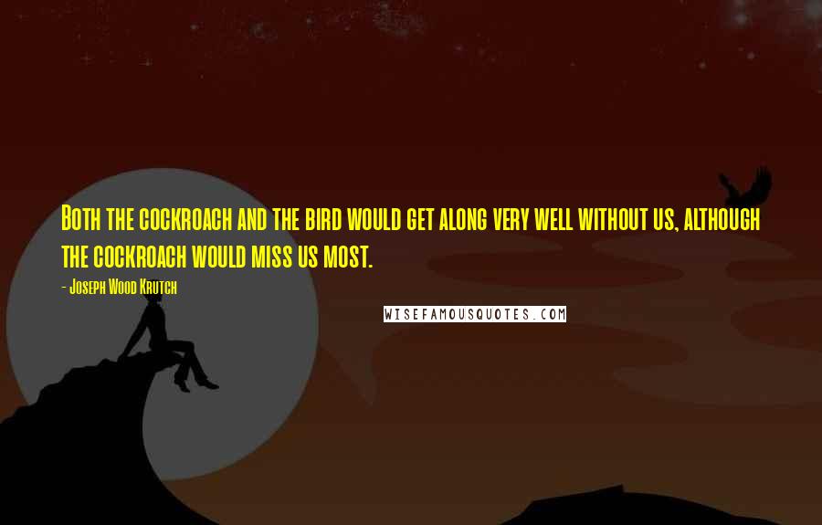 Joseph Wood Krutch Quotes: Both the cockroach and the bird would get along very well without us, although the cockroach would miss us most.