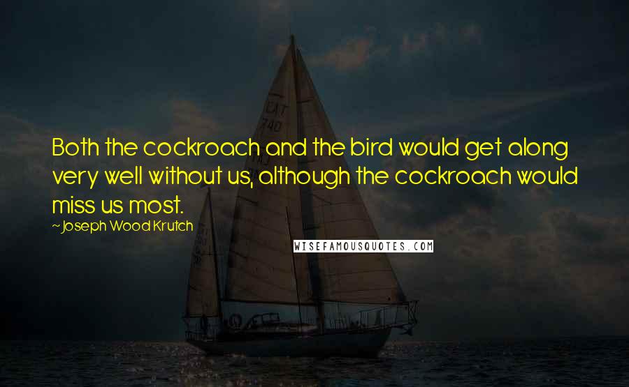 Joseph Wood Krutch Quotes: Both the cockroach and the bird would get along very well without us, although the cockroach would miss us most.