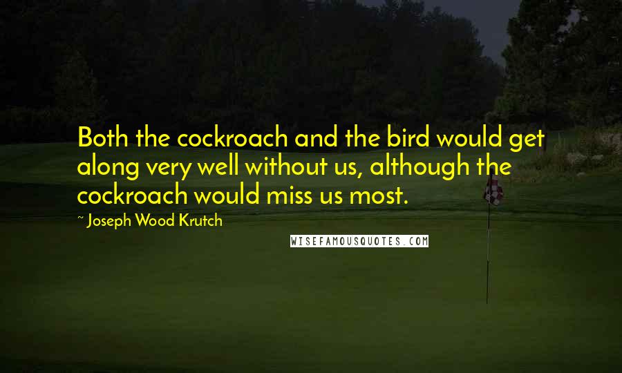 Joseph Wood Krutch Quotes: Both the cockroach and the bird would get along very well without us, although the cockroach would miss us most.