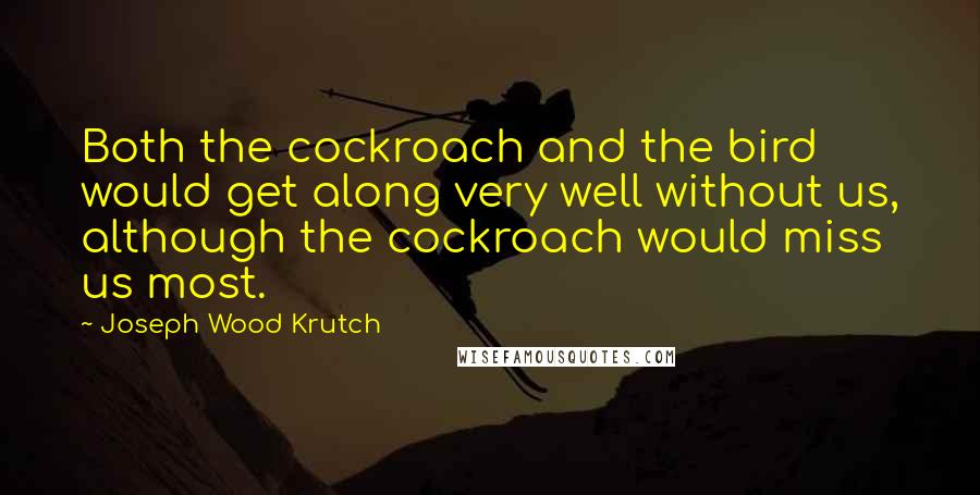 Joseph Wood Krutch Quotes: Both the cockroach and the bird would get along very well without us, although the cockroach would miss us most.