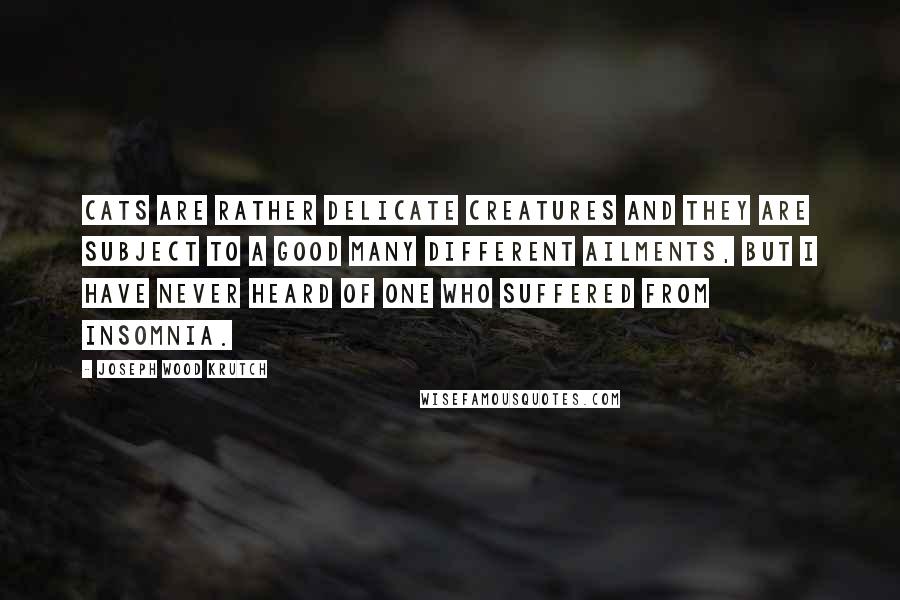 Joseph Wood Krutch Quotes: Cats are rather delicate creatures and they are subject to a good many different ailments, but I have never heard of one who suffered from insomnia.