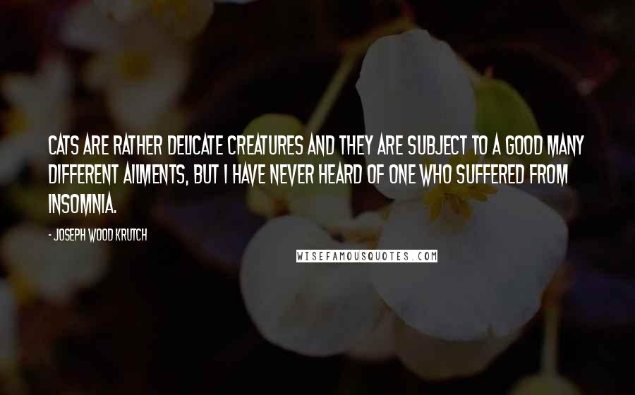 Joseph Wood Krutch Quotes: Cats are rather delicate creatures and they are subject to a good many different ailments, but I have never heard of one who suffered from insomnia.