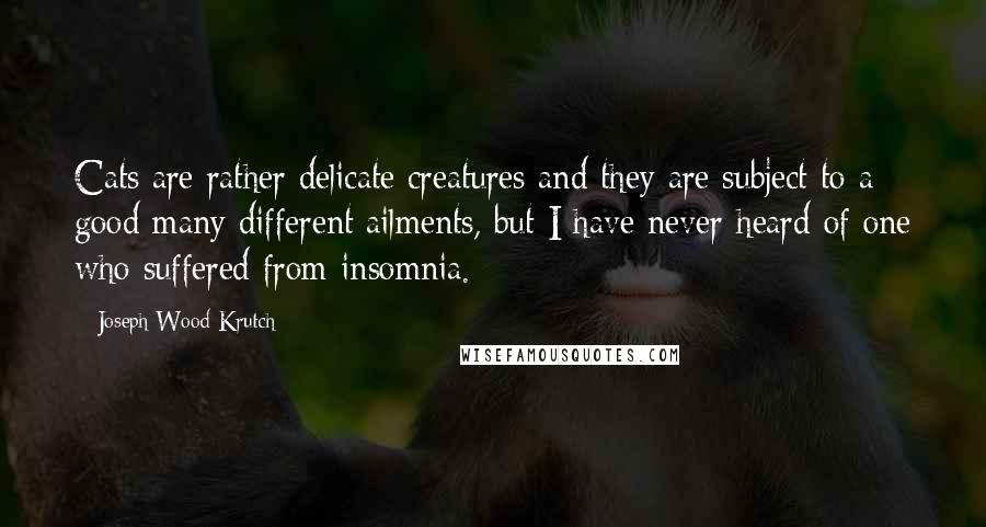 Joseph Wood Krutch Quotes: Cats are rather delicate creatures and they are subject to a good many different ailments, but I have never heard of one who suffered from insomnia.