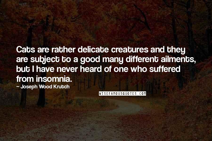 Joseph Wood Krutch Quotes: Cats are rather delicate creatures and they are subject to a good many different ailments, but I have never heard of one who suffered from insomnia.