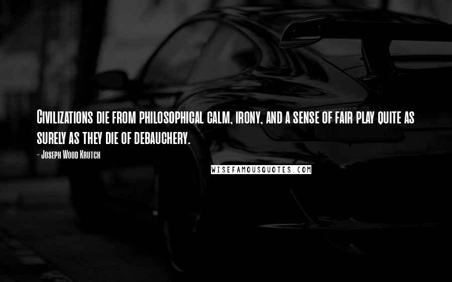 Joseph Wood Krutch Quotes: Civilizations die from philosophical calm, irony, and a sense of fair play quite as surely as they die of debauchery.