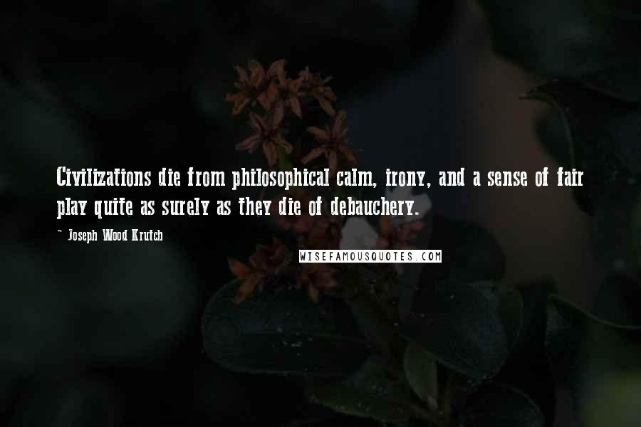 Joseph Wood Krutch Quotes: Civilizations die from philosophical calm, irony, and a sense of fair play quite as surely as they die of debauchery.