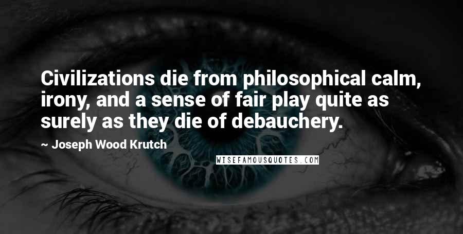 Joseph Wood Krutch Quotes: Civilizations die from philosophical calm, irony, and a sense of fair play quite as surely as they die of debauchery.