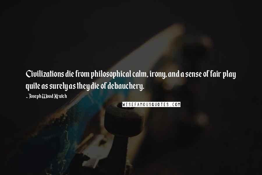 Joseph Wood Krutch Quotes: Civilizations die from philosophical calm, irony, and a sense of fair play quite as surely as they die of debauchery.