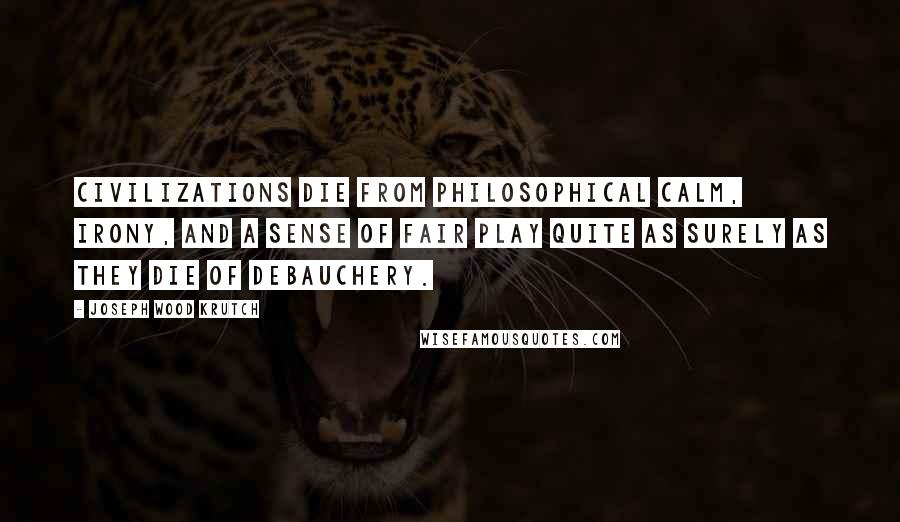 Joseph Wood Krutch Quotes: Civilizations die from philosophical calm, irony, and a sense of fair play quite as surely as they die of debauchery.