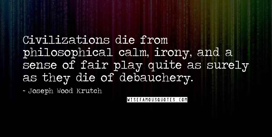 Joseph Wood Krutch Quotes: Civilizations die from philosophical calm, irony, and a sense of fair play quite as surely as they die of debauchery.