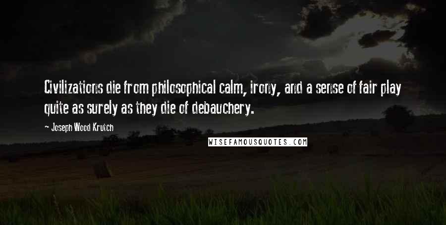 Joseph Wood Krutch Quotes: Civilizations die from philosophical calm, irony, and a sense of fair play quite as surely as they die of debauchery.