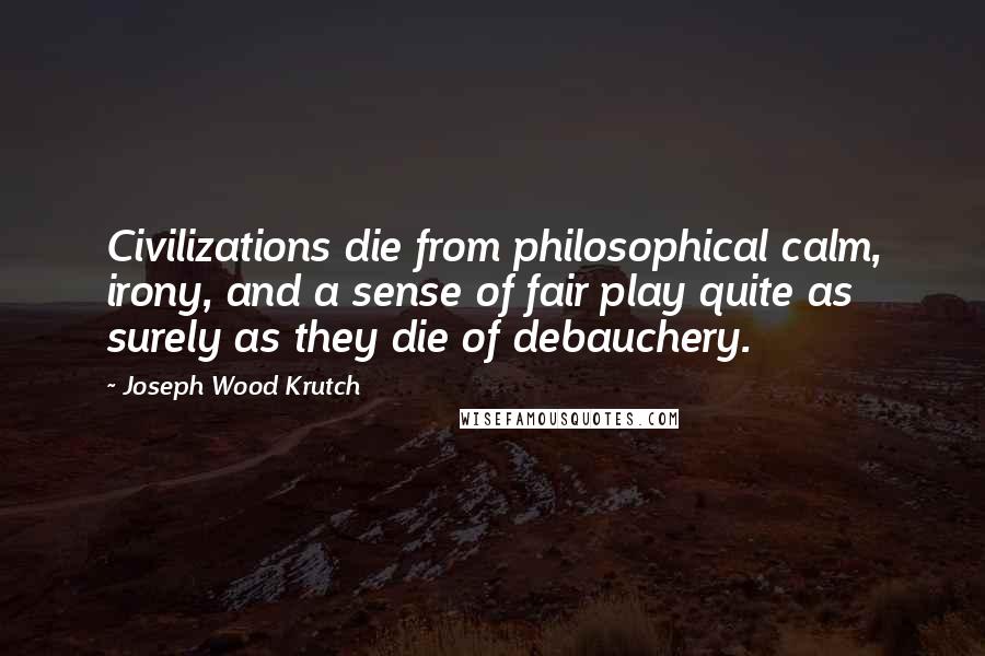Joseph Wood Krutch Quotes: Civilizations die from philosophical calm, irony, and a sense of fair play quite as surely as they die of debauchery.