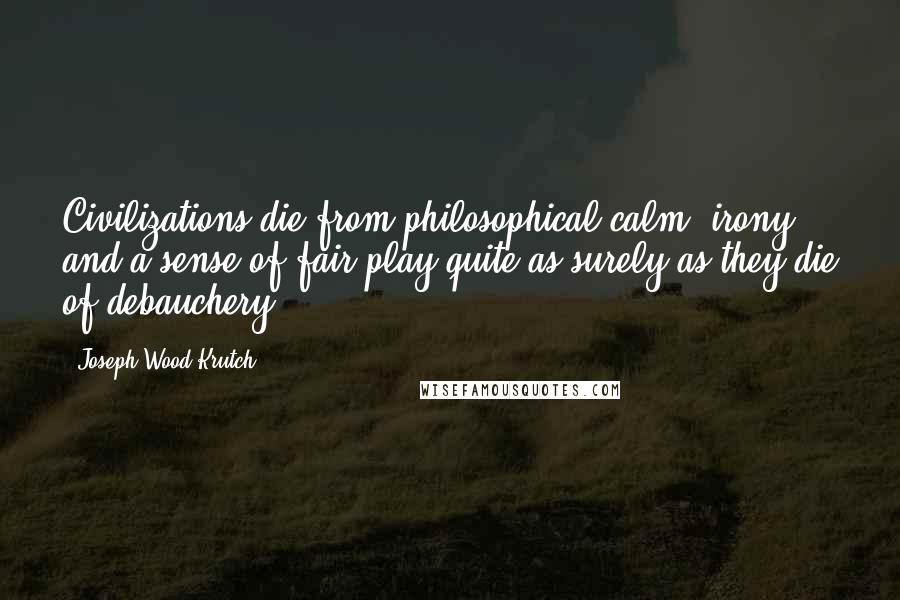 Joseph Wood Krutch Quotes: Civilizations die from philosophical calm, irony, and a sense of fair play quite as surely as they die of debauchery.