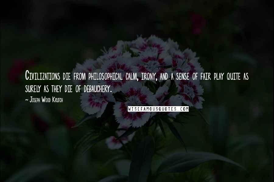 Joseph Wood Krutch Quotes: Civilizations die from philosophical calm, irony, and a sense of fair play quite as surely as they die of debauchery.