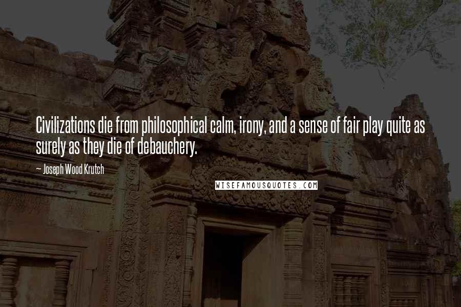 Joseph Wood Krutch Quotes: Civilizations die from philosophical calm, irony, and a sense of fair play quite as surely as they die of debauchery.