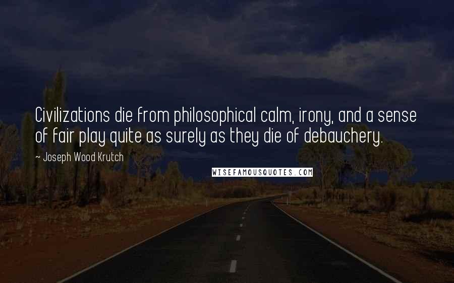 Joseph Wood Krutch Quotes: Civilizations die from philosophical calm, irony, and a sense of fair play quite as surely as they die of debauchery.