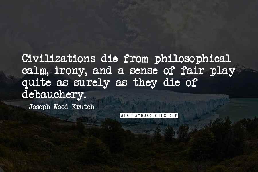 Joseph Wood Krutch Quotes: Civilizations die from philosophical calm, irony, and a sense of fair play quite as surely as they die of debauchery.