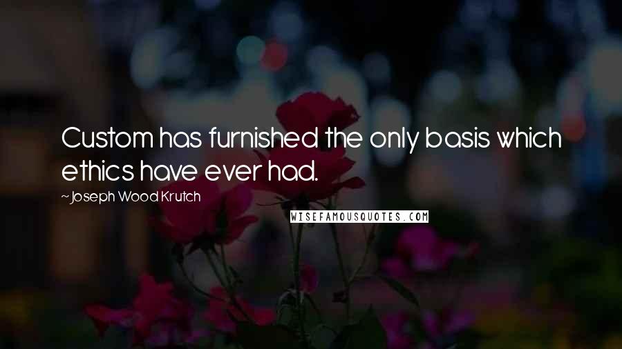 Joseph Wood Krutch Quotes: Custom has furnished the only basis which ethics have ever had.