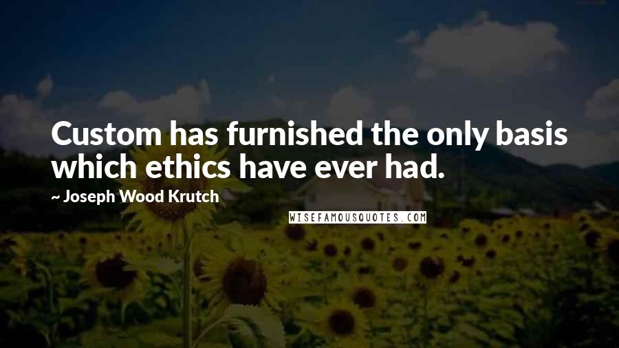 Joseph Wood Krutch Quotes: Custom has furnished the only basis which ethics have ever had.