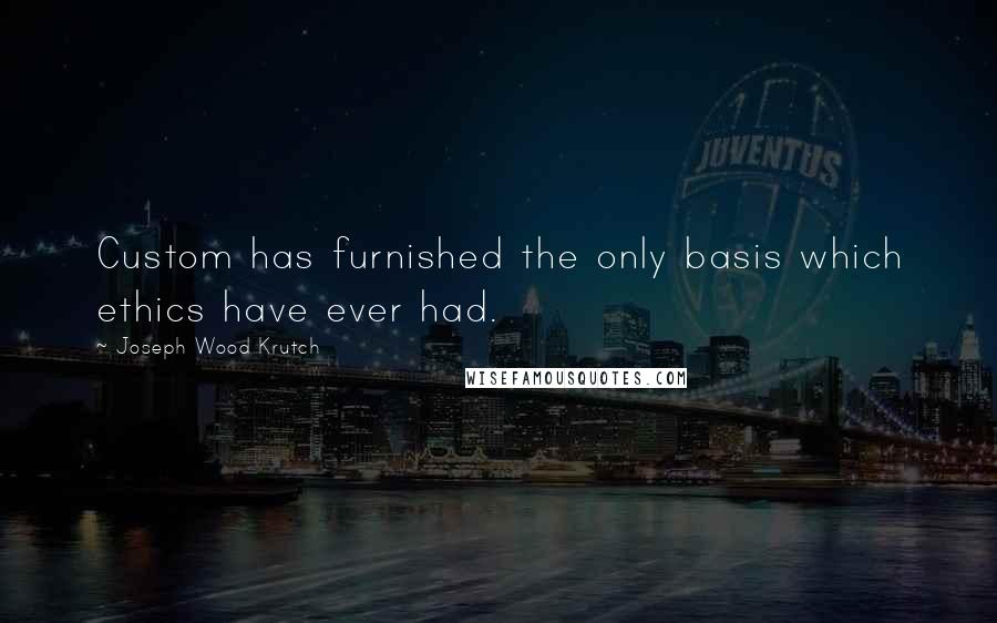 Joseph Wood Krutch Quotes: Custom has furnished the only basis which ethics have ever had.