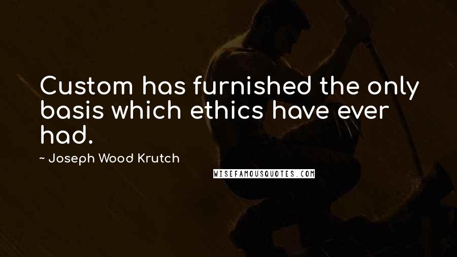 Joseph Wood Krutch Quotes: Custom has furnished the only basis which ethics have ever had.