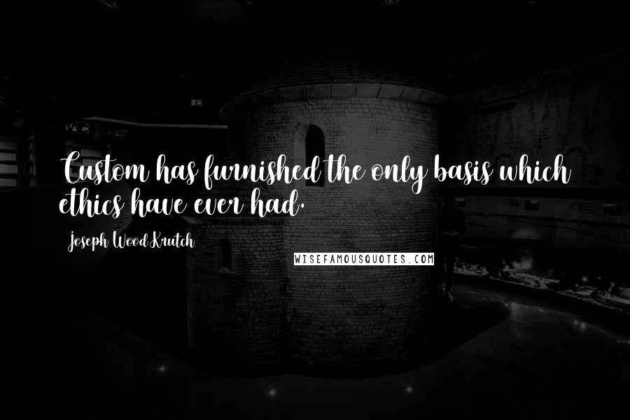 Joseph Wood Krutch Quotes: Custom has furnished the only basis which ethics have ever had.