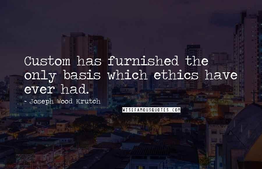 Joseph Wood Krutch Quotes: Custom has furnished the only basis which ethics have ever had.