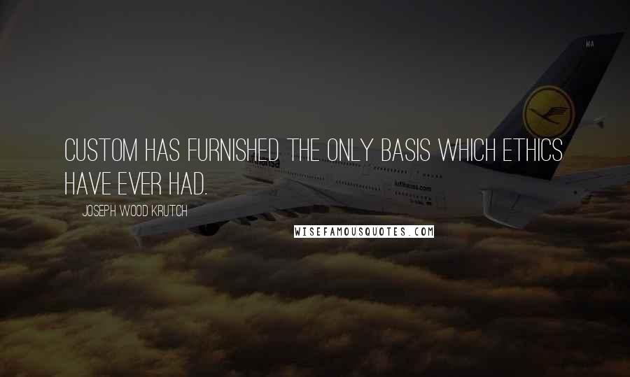 Joseph Wood Krutch Quotes: Custom has furnished the only basis which ethics have ever had.