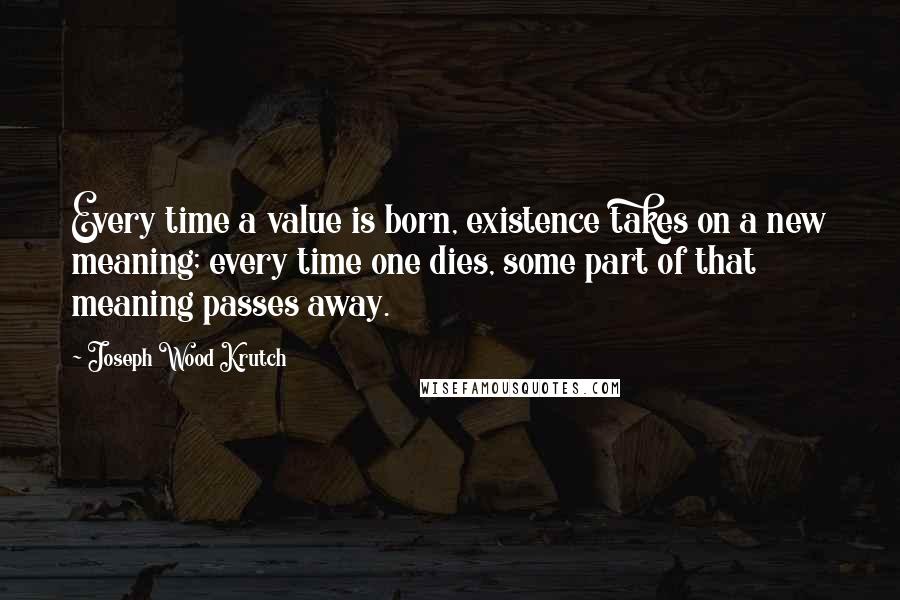 Joseph Wood Krutch Quotes: Every time a value is born, existence takes on a new meaning; every time one dies, some part of that meaning passes away.