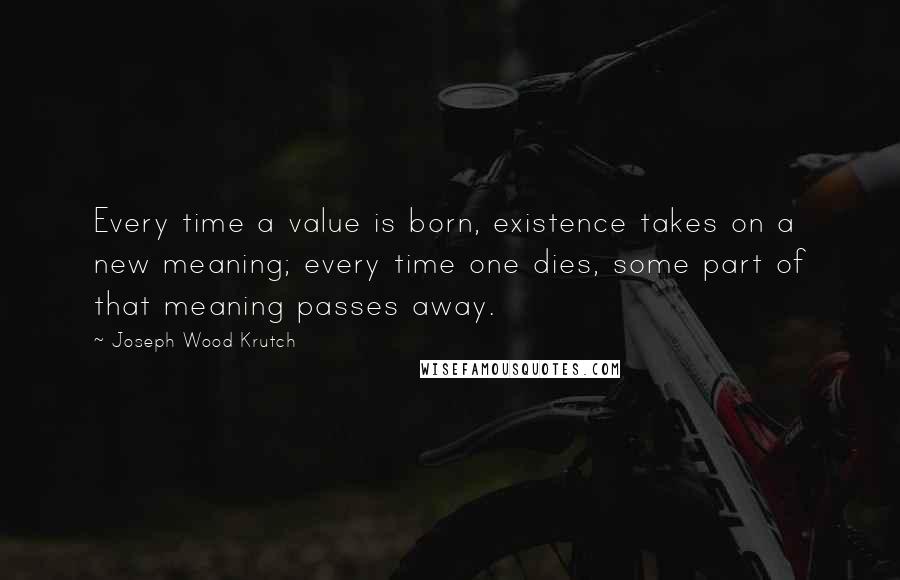 Joseph Wood Krutch Quotes: Every time a value is born, existence takes on a new meaning; every time one dies, some part of that meaning passes away.