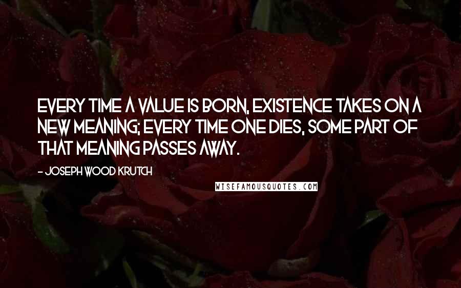 Joseph Wood Krutch Quotes: Every time a value is born, existence takes on a new meaning; every time one dies, some part of that meaning passes away.