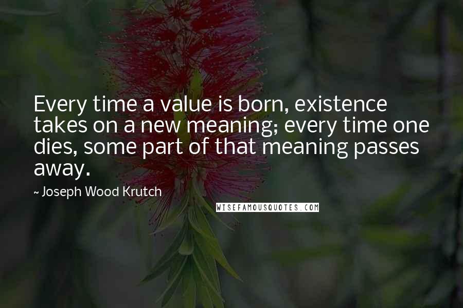Joseph Wood Krutch Quotes: Every time a value is born, existence takes on a new meaning; every time one dies, some part of that meaning passes away.
