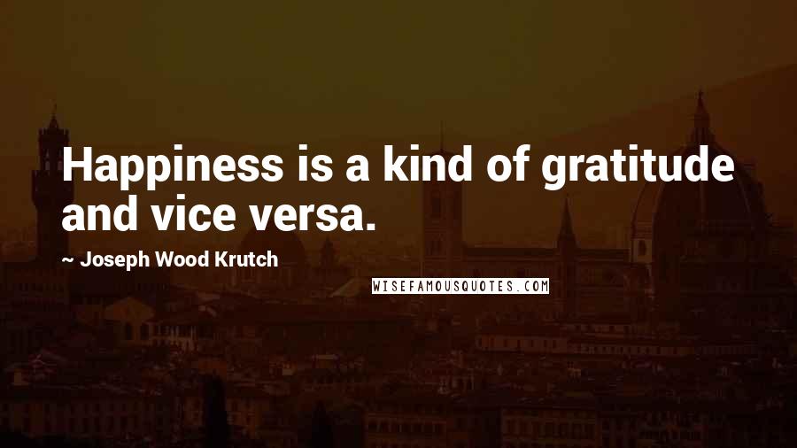 Joseph Wood Krutch Quotes: Happiness is a kind of gratitude and vice versa.