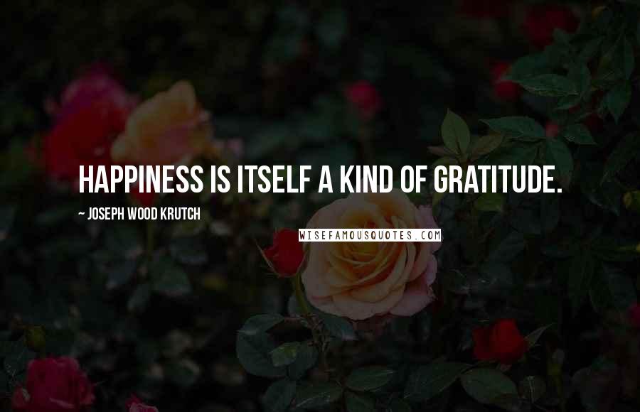 Joseph Wood Krutch Quotes: Happiness is itself a kind of gratitude.