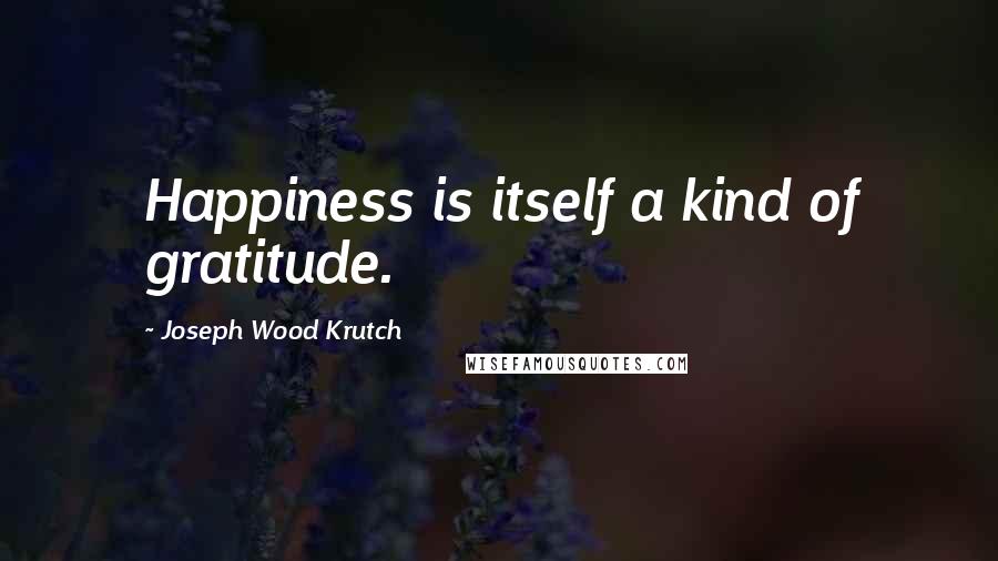 Joseph Wood Krutch Quotes: Happiness is itself a kind of gratitude.