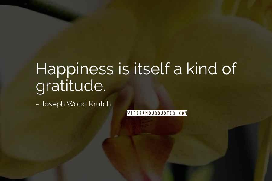 Joseph Wood Krutch Quotes: Happiness is itself a kind of gratitude.