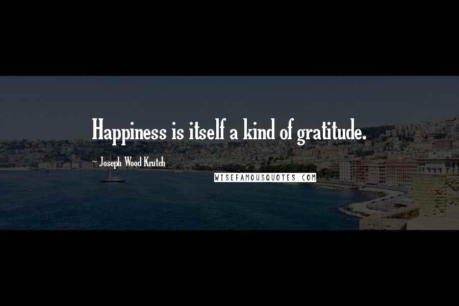 Joseph Wood Krutch Quotes: Happiness is itself a kind of gratitude.