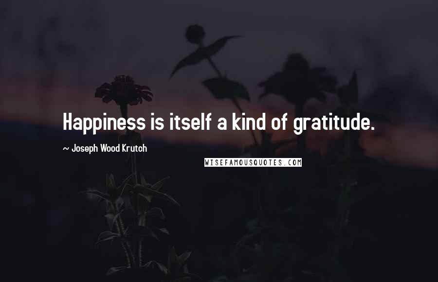 Joseph Wood Krutch Quotes: Happiness is itself a kind of gratitude.