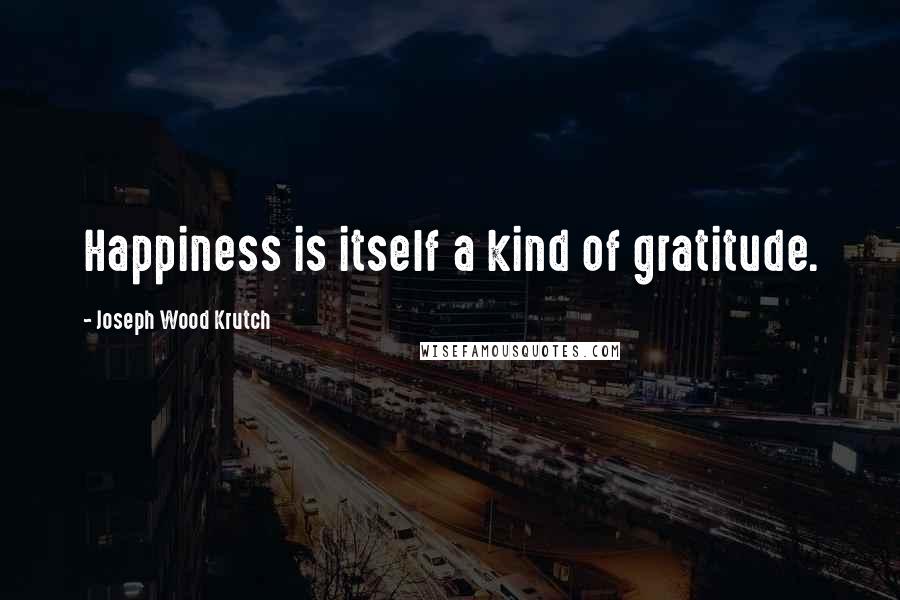 Joseph Wood Krutch Quotes: Happiness is itself a kind of gratitude.