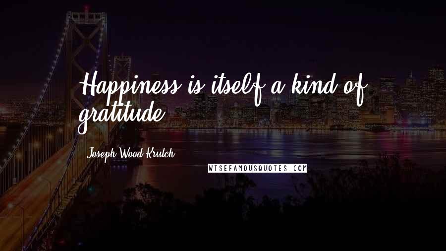 Joseph Wood Krutch Quotes: Happiness is itself a kind of gratitude.