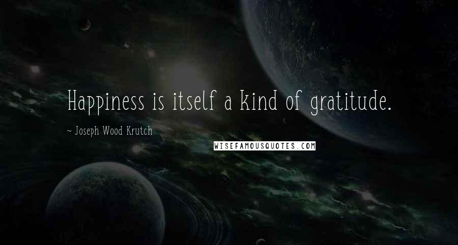 Joseph Wood Krutch Quotes: Happiness is itself a kind of gratitude.