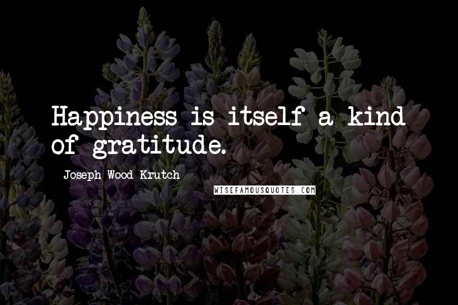 Joseph Wood Krutch Quotes: Happiness is itself a kind of gratitude.