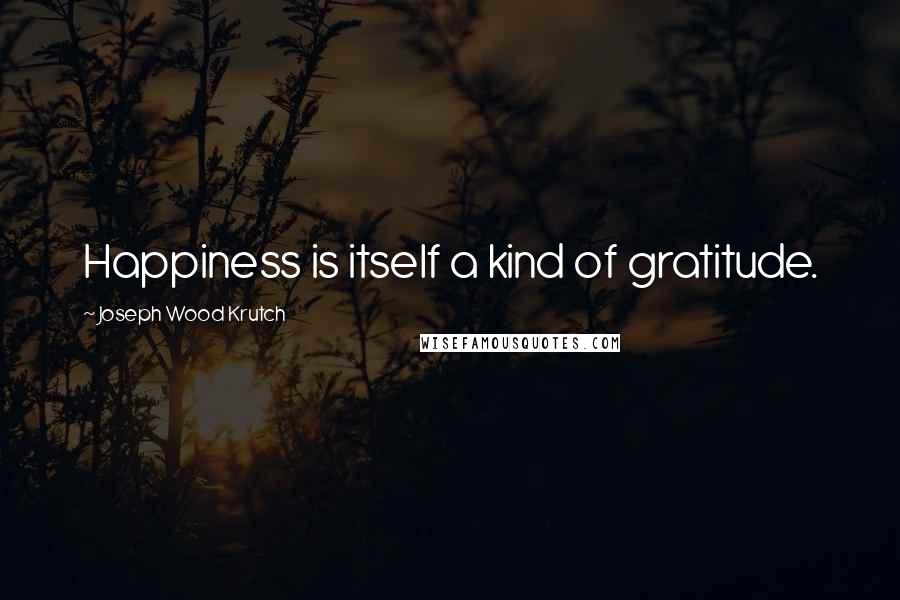 Joseph Wood Krutch Quotes: Happiness is itself a kind of gratitude.