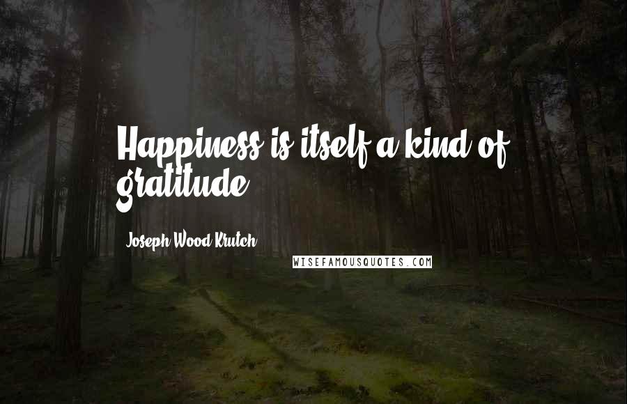 Joseph Wood Krutch Quotes: Happiness is itself a kind of gratitude.