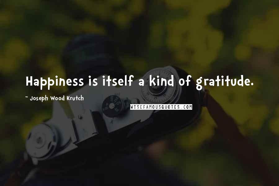 Joseph Wood Krutch Quotes: Happiness is itself a kind of gratitude.