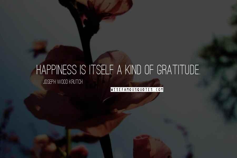 Joseph Wood Krutch Quotes: Happiness is itself a kind of gratitude.