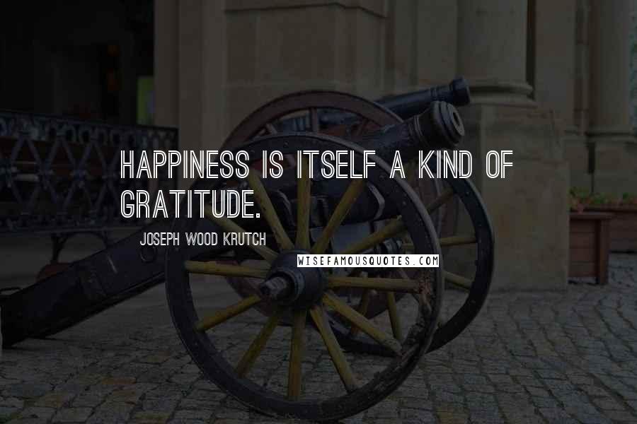Joseph Wood Krutch Quotes: Happiness is itself a kind of gratitude.