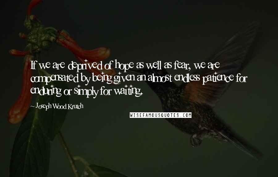 Joseph Wood Krutch Quotes: If we are deprived of hope as well as fear, we are compensated by being given an almost endless patience for enduring or simply for waiting.