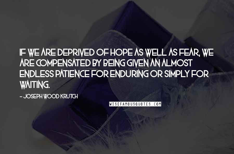 Joseph Wood Krutch Quotes: If we are deprived of hope as well as fear, we are compensated by being given an almost endless patience for enduring or simply for waiting.