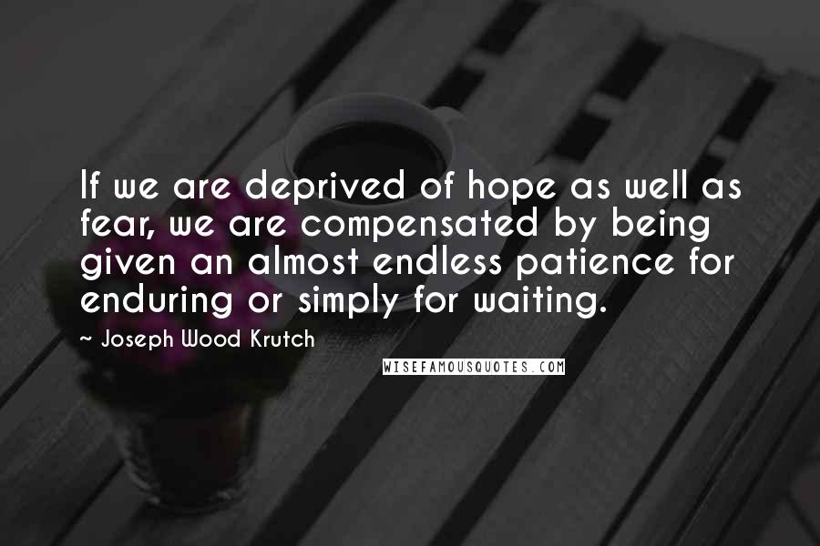 Joseph Wood Krutch Quotes: If we are deprived of hope as well as fear, we are compensated by being given an almost endless patience for enduring or simply for waiting.